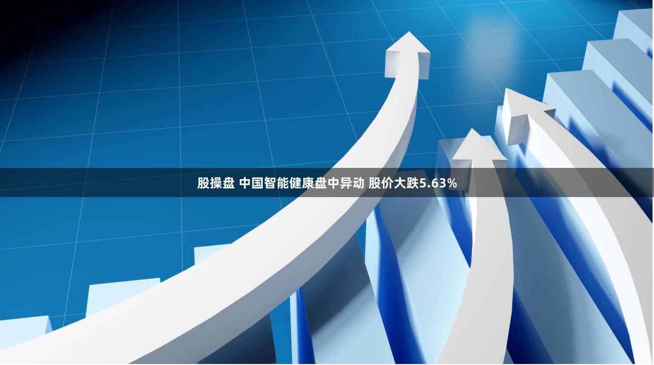 股操盘 中国智能健康盘中异动 股价大跌5.63%