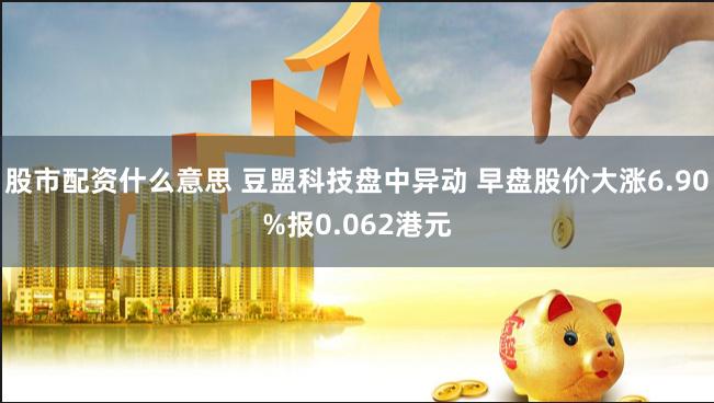 股市配资什么意思 豆盟科技盘中异动 早盘股价大涨6.90%报0.062港元
