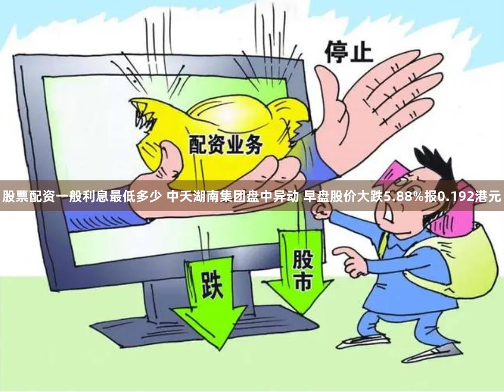 股票配资一般利息最低多少 中天湖南集团盘中异动 早盘股价大跌5.88%报0.192港元