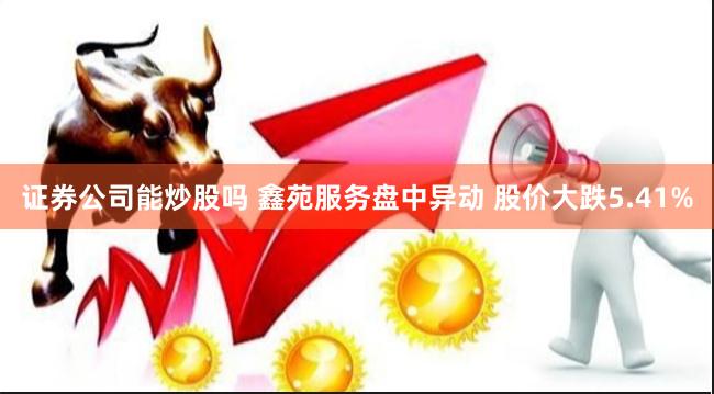 证券公司能炒股吗 鑫苑服务盘中异动 股价大跌5.41%