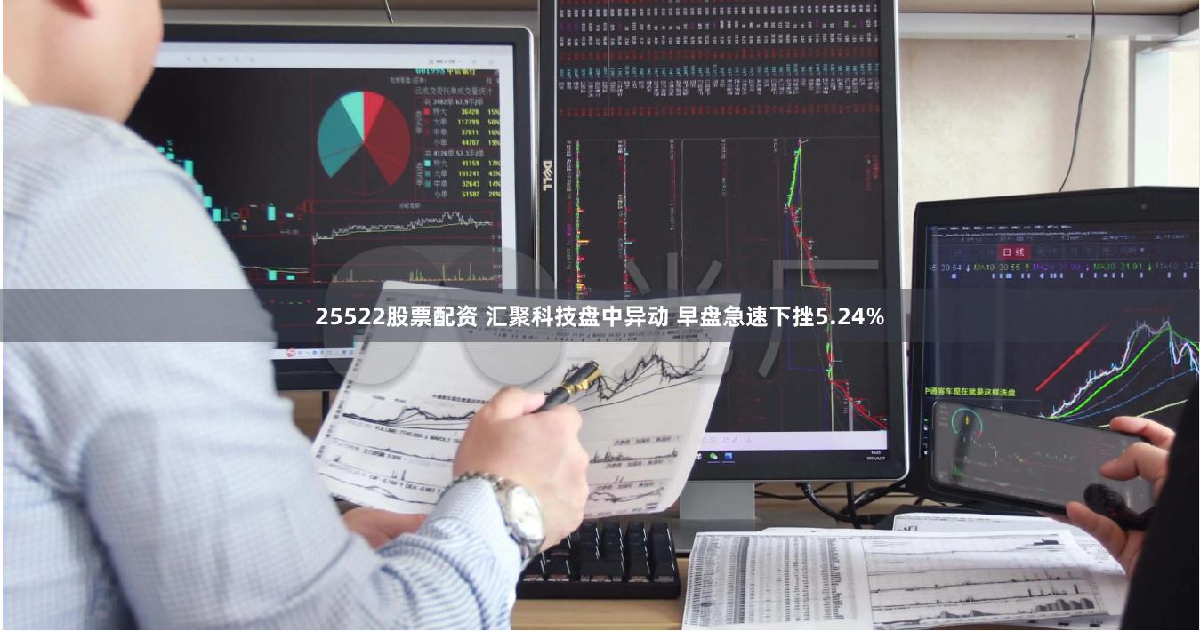 25522股票配资 汇聚科技盘中异动 早盘急速下挫5.24%