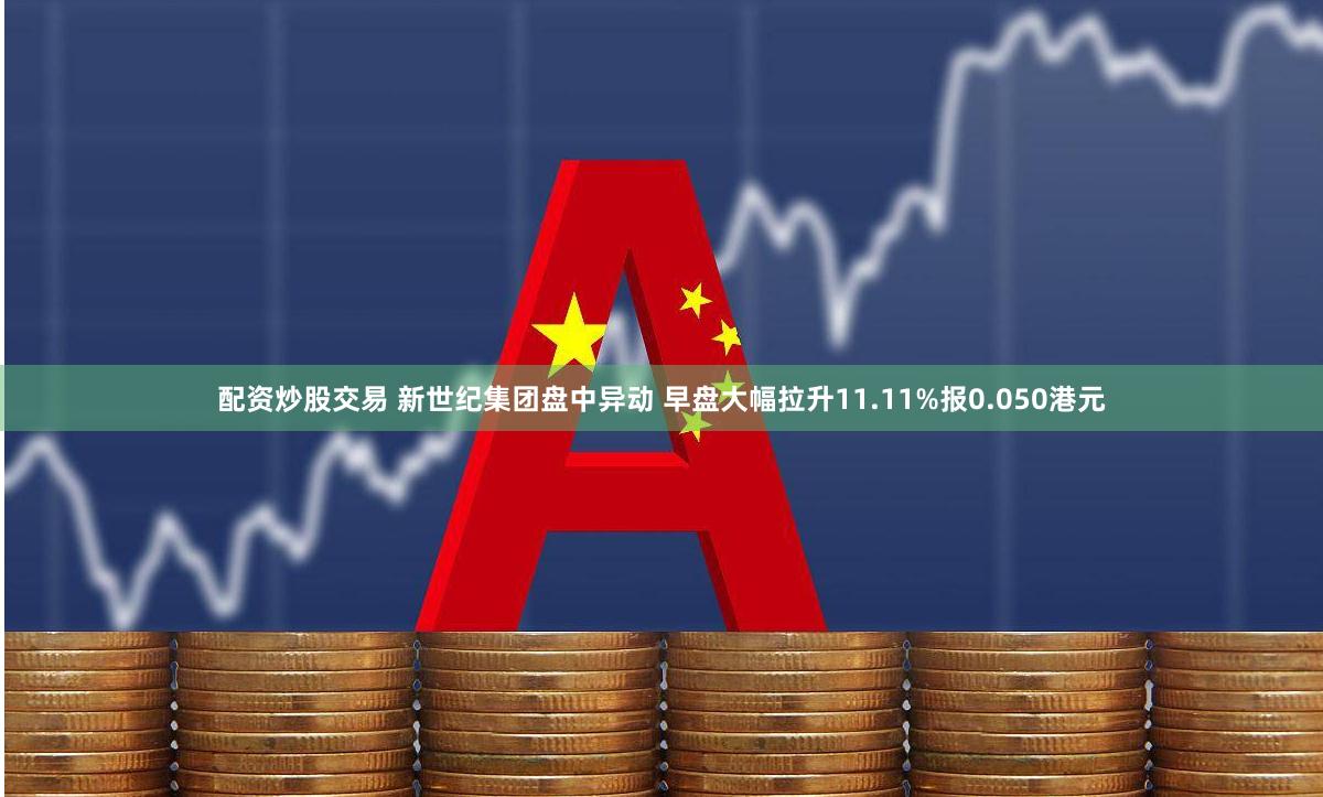 配资炒股交易 新世纪集团盘中异动 早盘大幅拉升11.11%报0.050港元