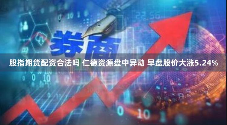 股指期货配资合法吗 仁德资源盘中异动 早盘股价大涨5.24%