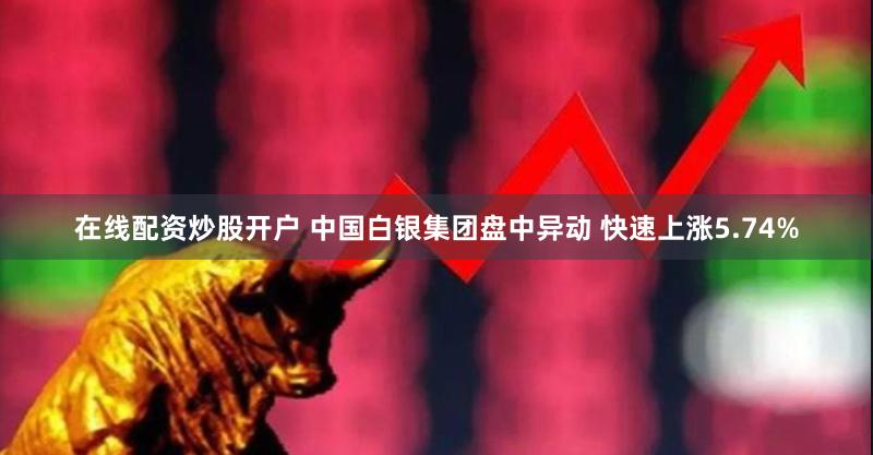在线配资炒股开户 中国白银集团盘中异动 快速上涨5.74%