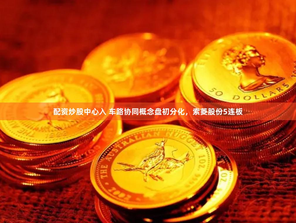 配资炒股中心入 车路协同概念盘初分化，索菱股份5连板