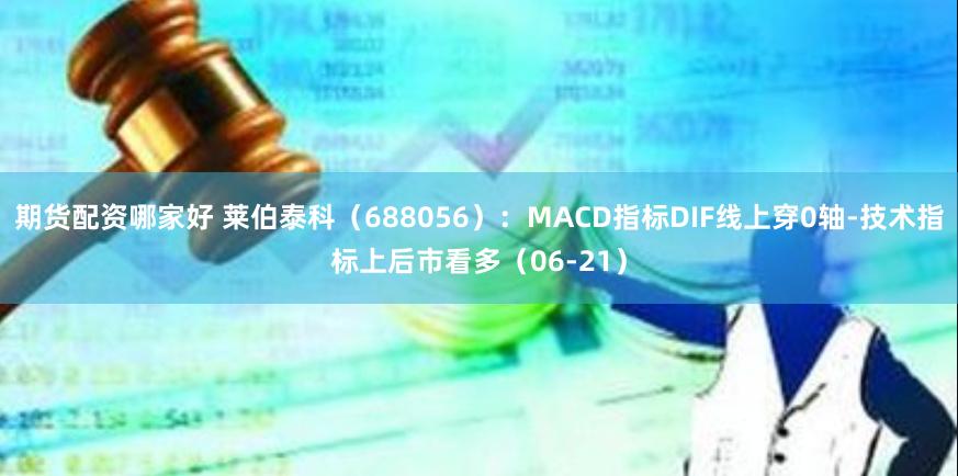 期货配资哪家好 莱伯泰科（688056）：MACD指标DIF线上穿0轴-技术指标上后市看多（06-21）
