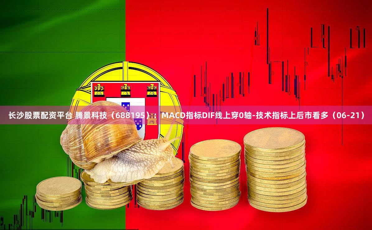 长沙股票配资平台 腾景科技（688195）：MACD指标DIF线上穿0轴-技术指标上后市看多（06-21）