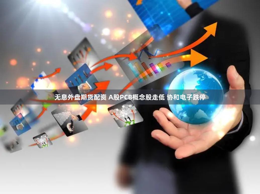 无息外盘期货配资 A股PCB概念股走低 协和电子跌停