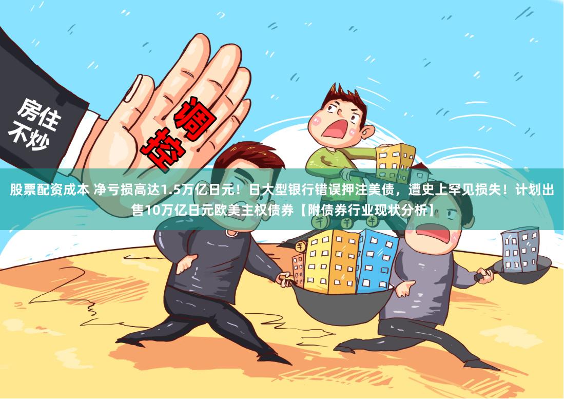 股票配资成本 净亏损高达1.5万亿日元！日大型银行错误押注美债，遭史上罕见损失！计划出售10万亿日元欧美主权债券【附债券行业现状分析】