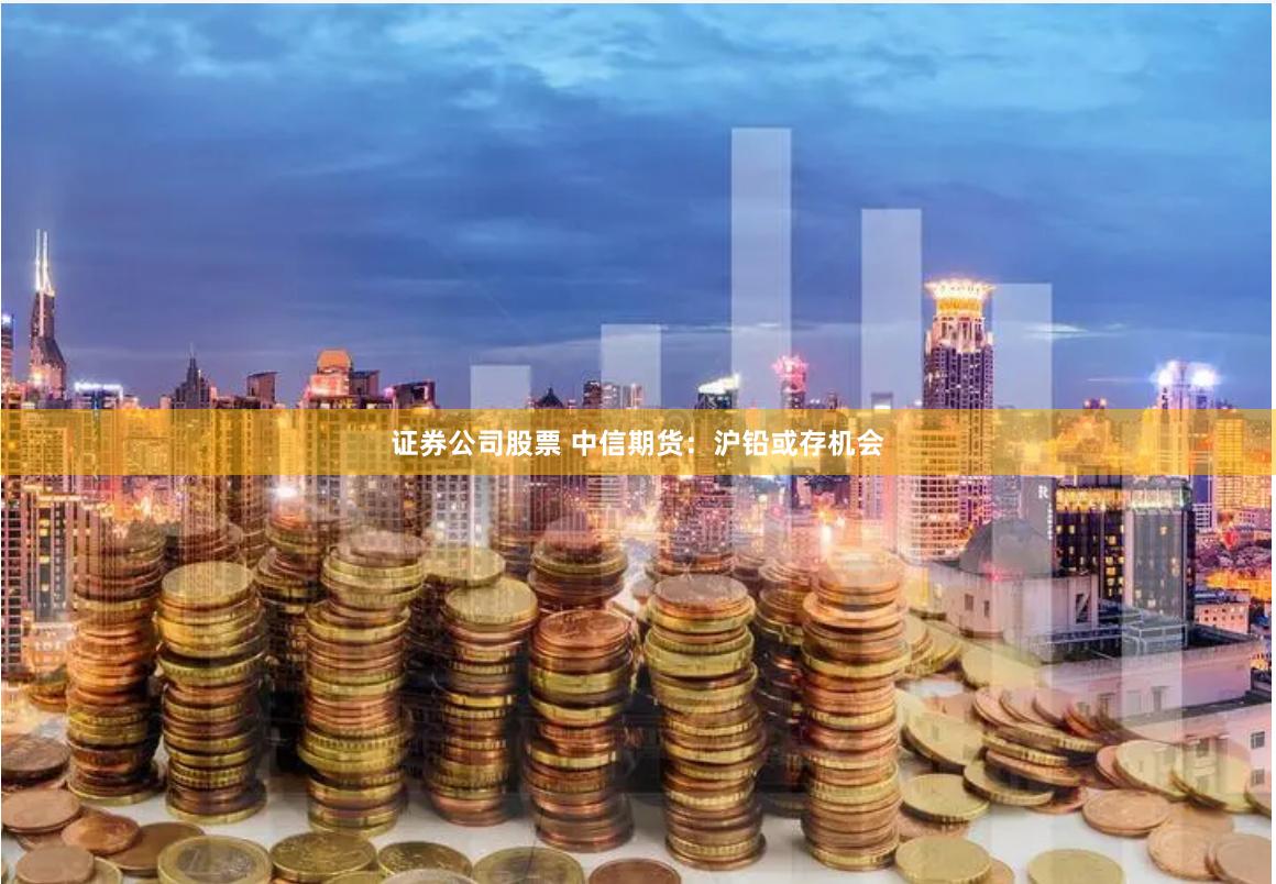 证券公司股票 中信期货：沪铅或存机会