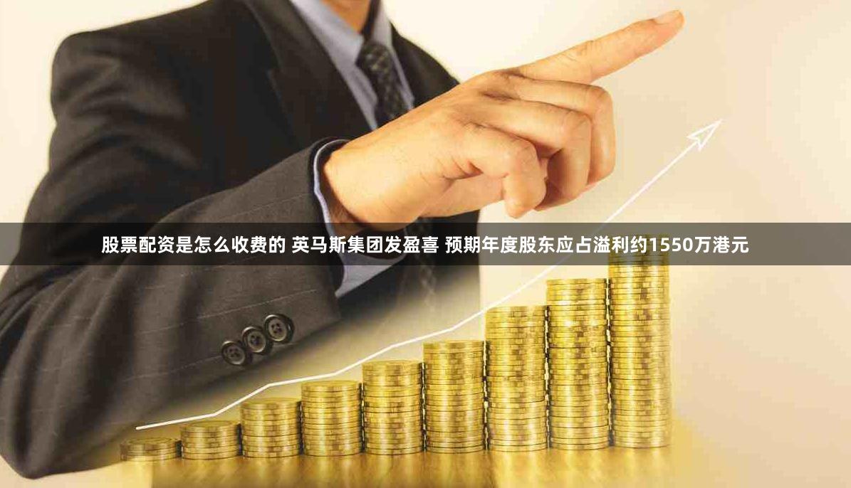 股票配资是怎么收费的 英马斯集团发盈喜 预期年度股东应占溢利约1550万港元