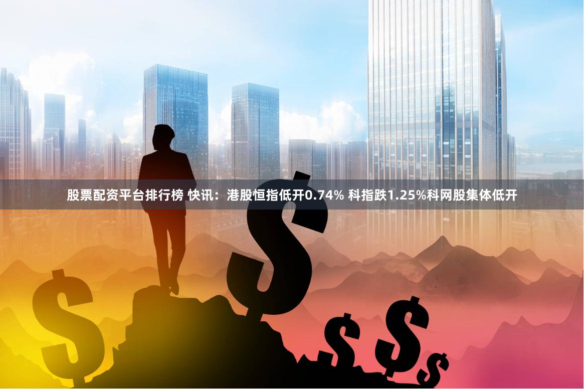 股票配资平台排行榜 快讯：港股恒指低开0.74% 科指跌1.25%科网股集体低开