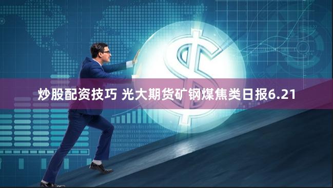 炒股配资技巧 光大期货矿钢煤焦类日报6.21
