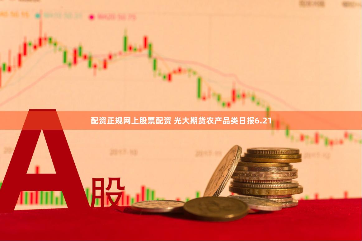 配资正规网上股票配资 光大期货农产品类日报6.21