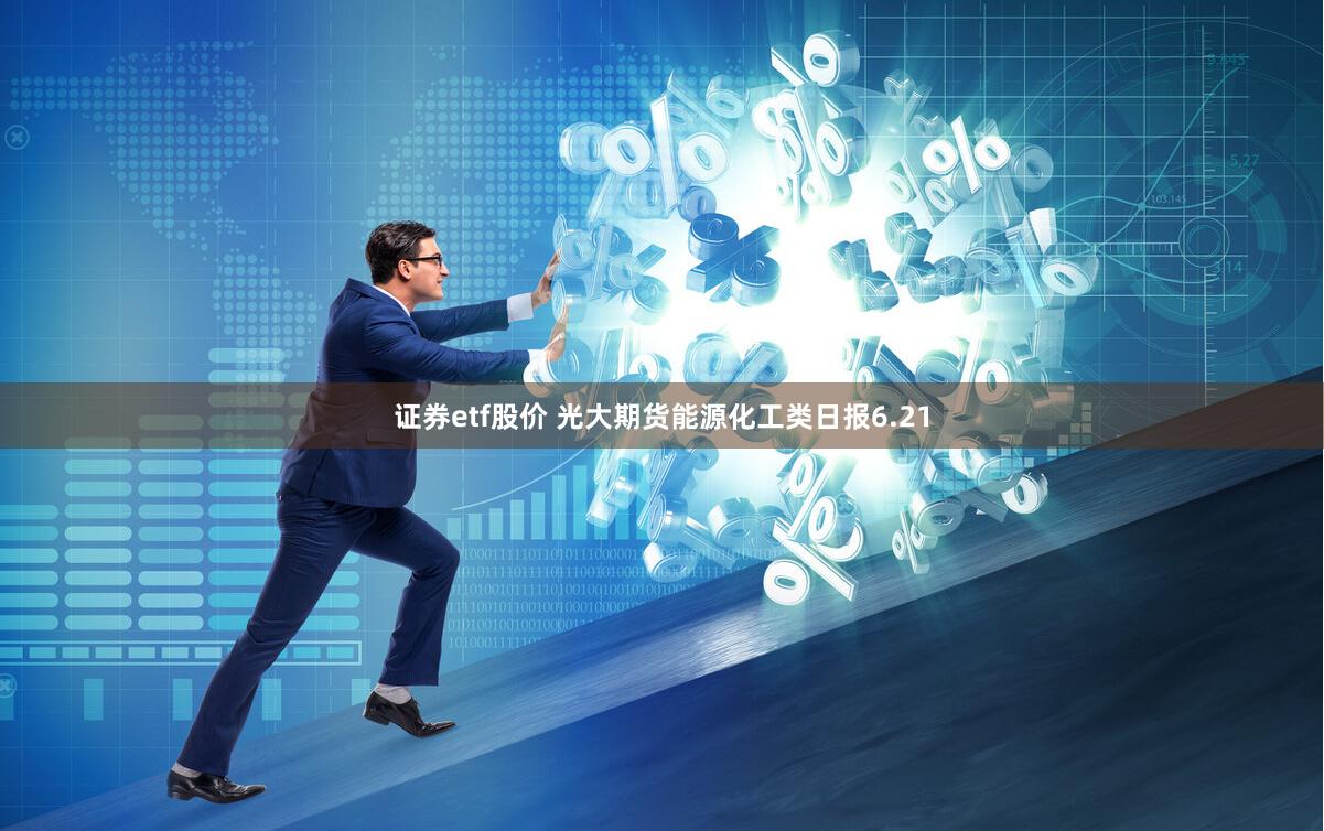 证券etf股价 光大期货能源化工类日报6.21
