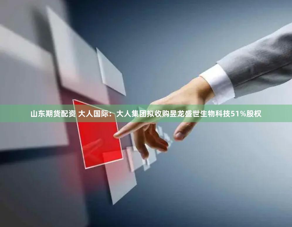山东期货配资 大人国际：大人集团拟收购昱龙盛世生物科技51%股权
