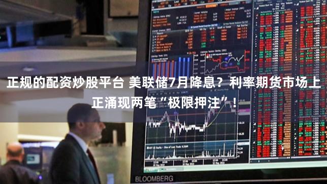 正规的配资炒股平台 美联储7月降息？利率期货市场上正涌现两笔“极限押注”！