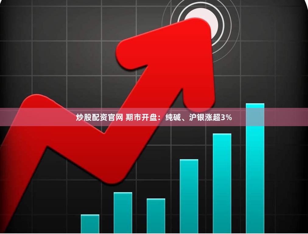 炒股配资官网 期市开盘：纯碱、沪银涨超3%