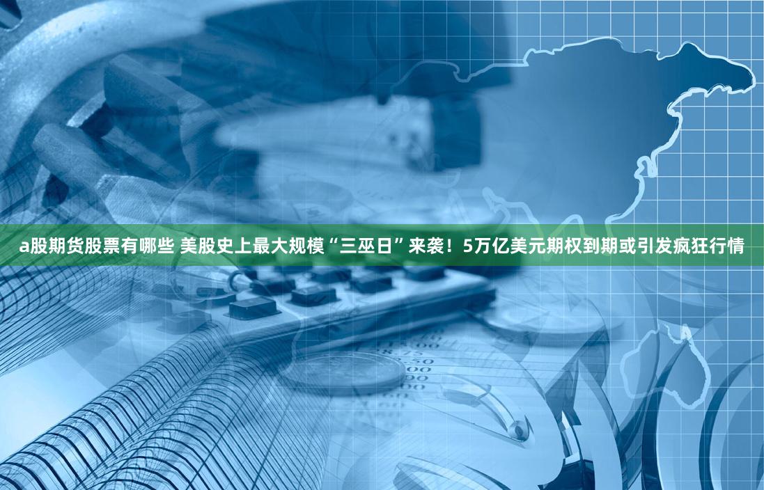 a股期货股票有哪些 美股史上最大规模“三巫日”来袭！5万亿美元期权到期或引发疯狂行情