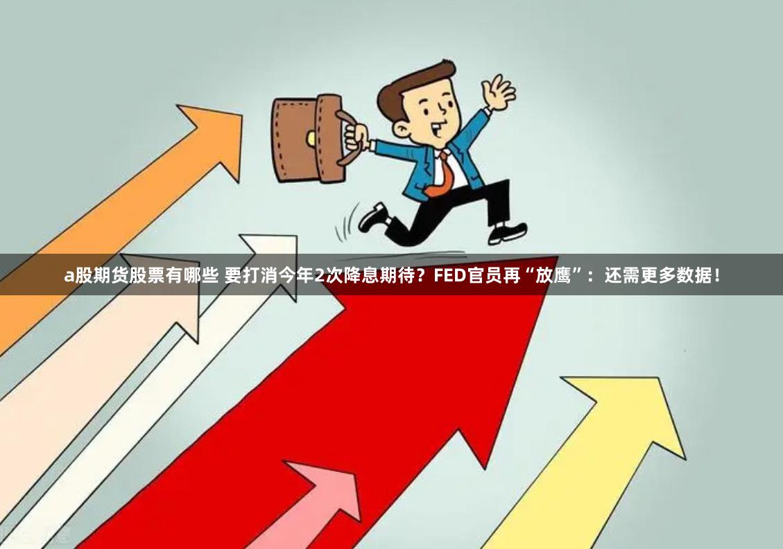 a股期货股票有哪些 要打消今年2次降息期待？FED官员再“放鹰”：还需更多数据！