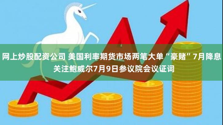 网上炒股配资公司 美国利率期货市场两笔大单“豪赌”7月降息  关注鲍威尔7月9日参议院会议证词