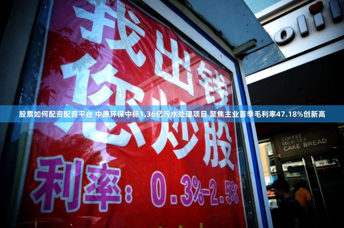 股票如何配资配资平台 中原环保中标1.36亿污水处理项目 聚焦主业首季毛利率47.18%创新高