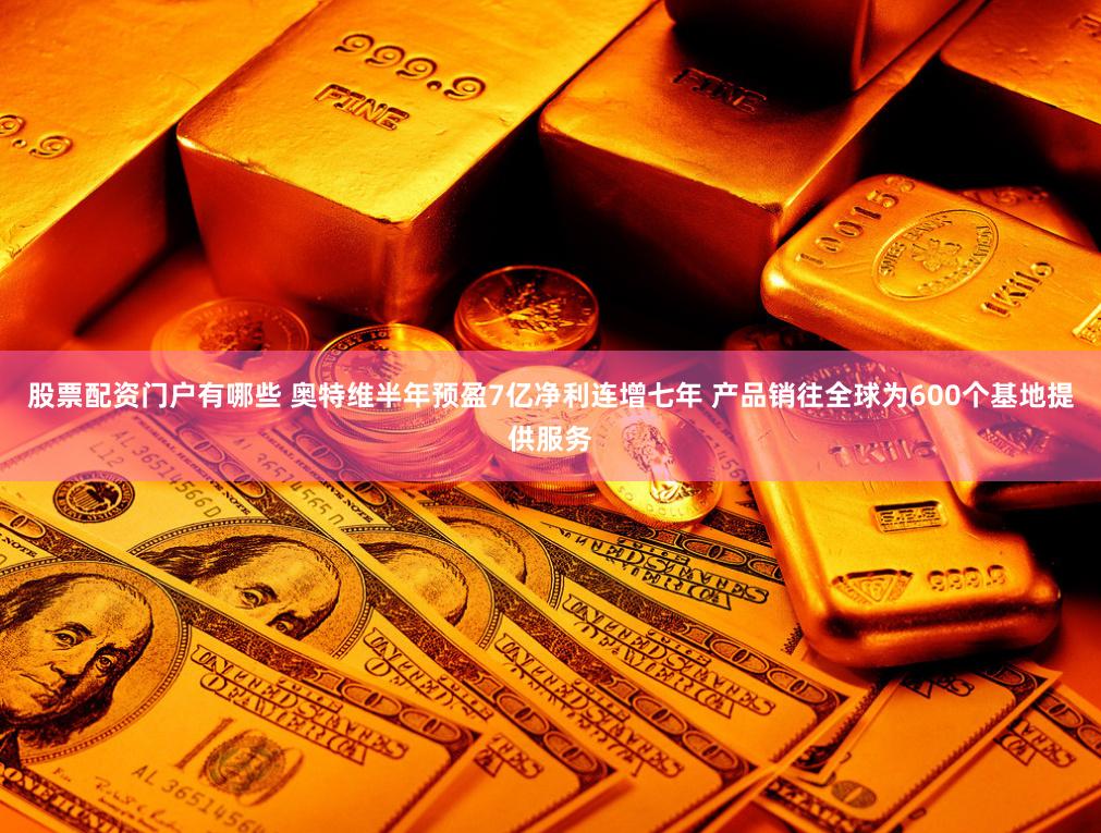 股票配资门户有哪些 奥特维半年预盈7亿净利连增七年 产品销往全球为600个基地提供服务