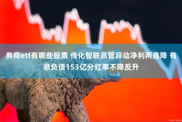 券商etf有哪些股票 传化智联高管异动净利两连降 有息负债153亿分红率不降反升