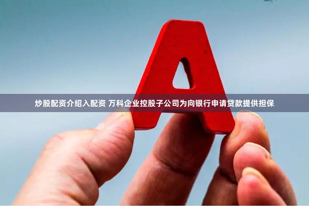 炒股配资介绍入配资 万科企业控股子公司为向银行申请贷款提供担保