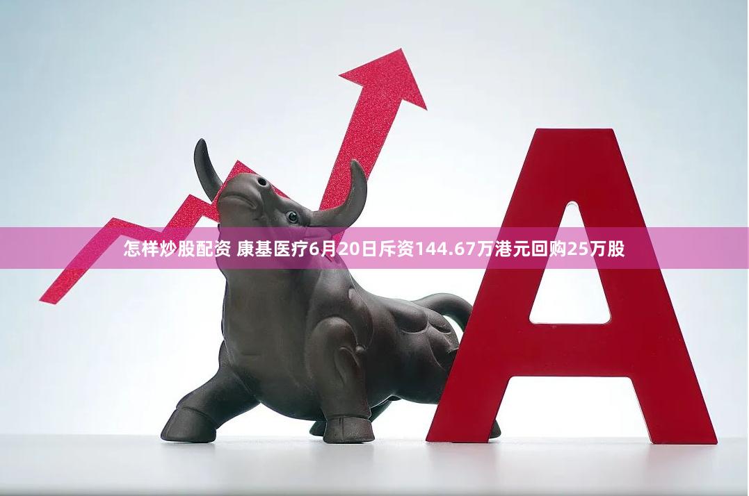 怎样炒股配资 康基医疗6月20日斥资144.67万港元回购25万股
