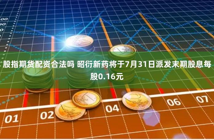 股指期货配资合法吗 昭衍新药将于7月31日派发末期股息每股0.16元