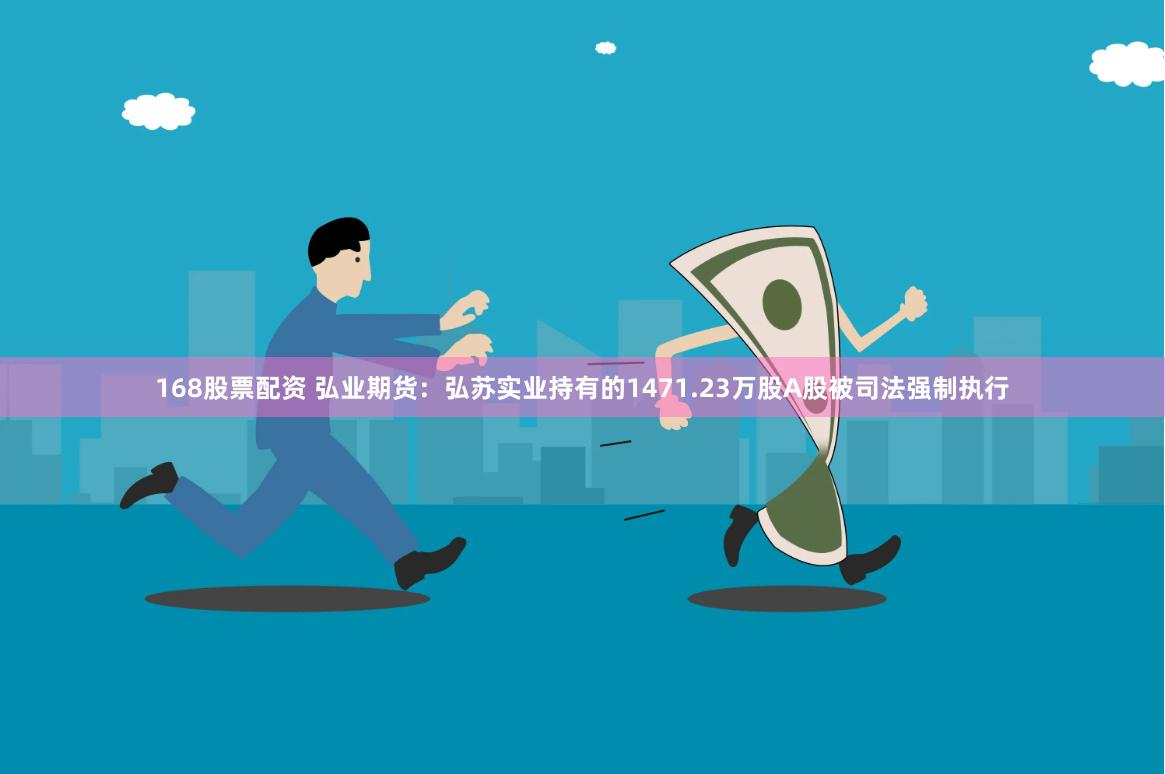 168股票配资 弘业期货：弘苏实业持有的1471.23万股A股被司法强制执行