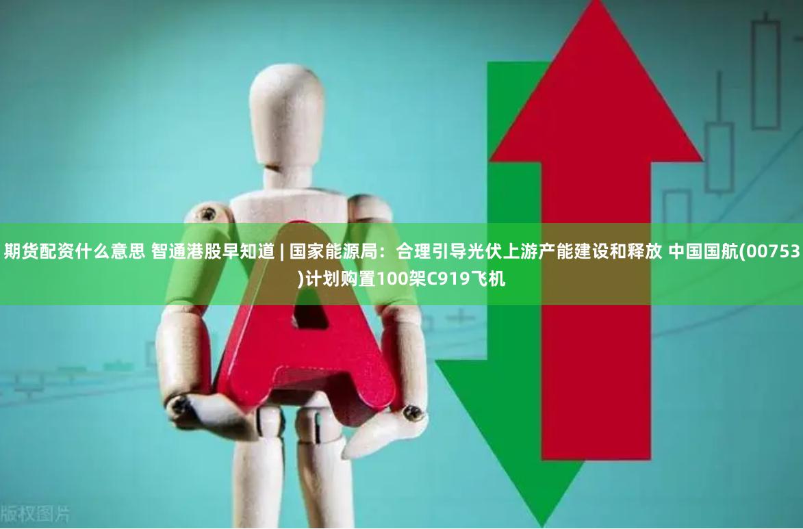 期货配资什么意思 智通港股早知道 | 国家能源局：合理引导光伏上游产能建设和释放 中国国航(00753)计划购置100架C919飞机