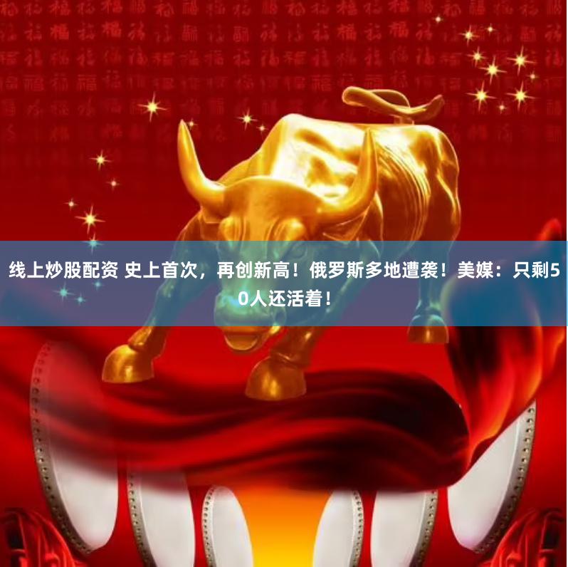 线上炒股配资 史上首次，再创新高！俄罗斯多地遭袭！美媒：只剩50人还活着！