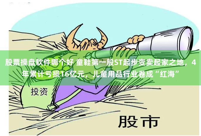 股票操盘软件哪个好 童鞋第一股ST起步变卖起家之地，4年累计亏损16亿元，儿童用品行业卷成“红海”