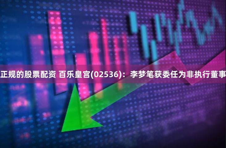 正规的股票配资 百乐皇宫(02536)：李梦笔获委任为非执行董事