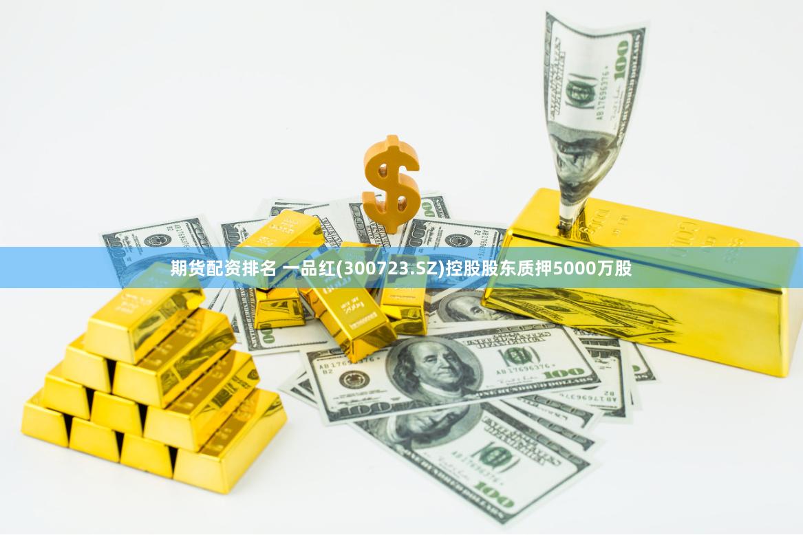 期货配资排名 一品红(300723.SZ)控股股东质押5000万股