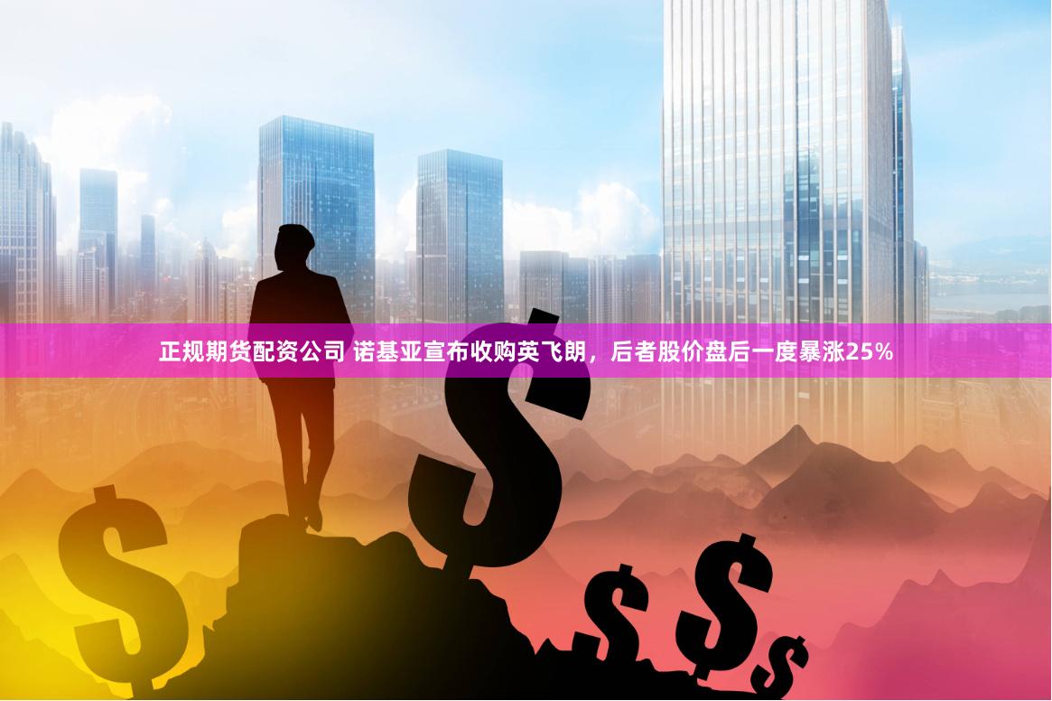 正规期货配资公司 诺基亚宣布收购英飞朗，后者股价盘后一度暴涨25%