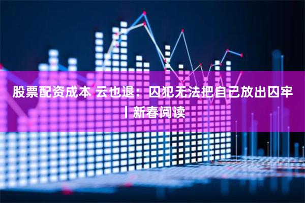 股票配资成本 云也退：囚犯无法把自己放出囚牢丨新春阅读