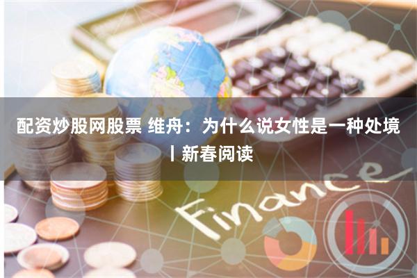 配资炒股网股票 维舟：为什么说女性是一种处境丨新春阅读