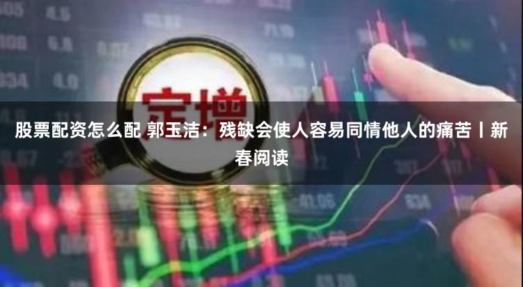股票配资怎么配 郭玉洁：残缺会使人容易同情他人的痛苦丨新春阅读