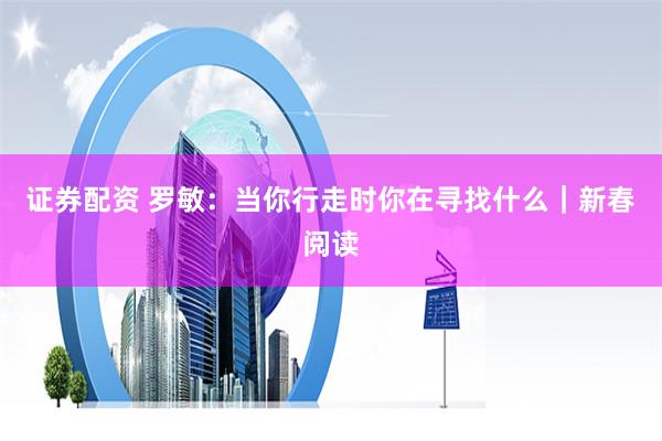 证券配资 罗敏：当你行走时你在寻找什么｜新春阅读