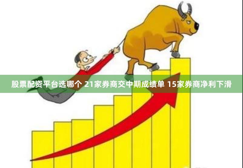 股票配资平台选哪个 21家券商交中期成绩单 15家券商净利下滑