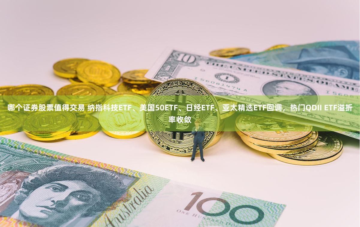 哪个证券股票值得交易 纳指科技ETF、美国50ETF、日经ETF、亚太精选ETF回调，热门QDII ETF溢折率收敛