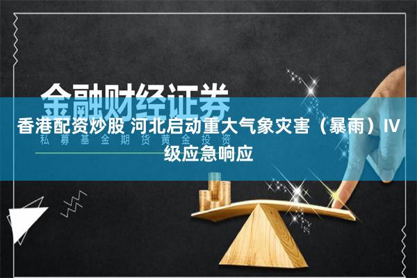 香港配资炒股 河北启动重大气象灾害（暴雨）Ⅳ级应急响应