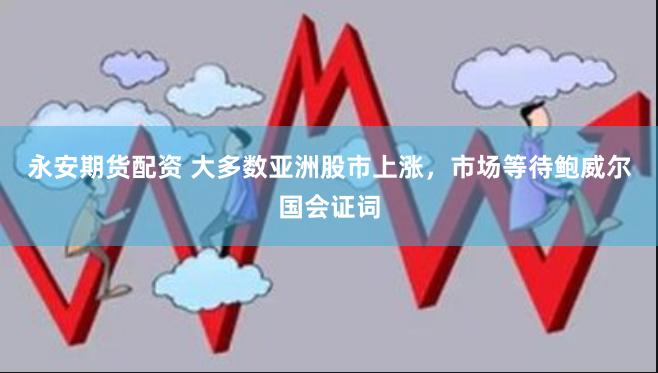永安期货配资 大多数亚洲股市上涨，市场等待鲍威尔国会证词