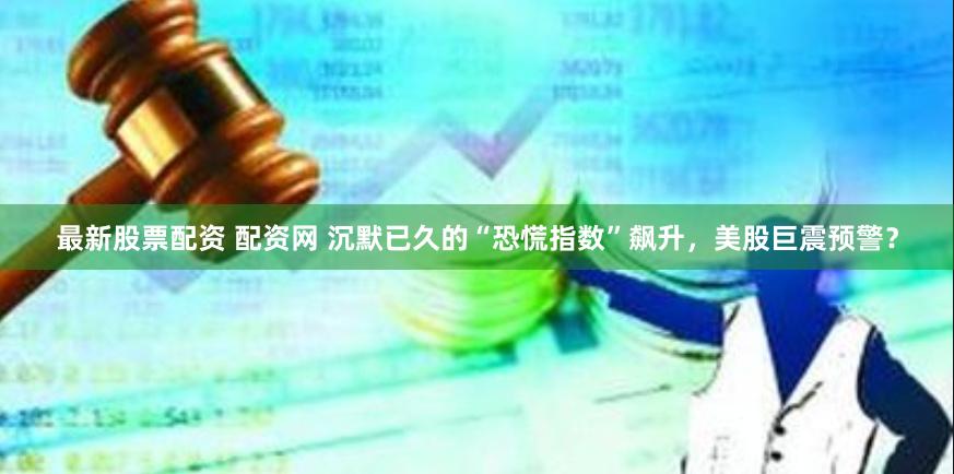 最新股票配资 配资网 沉默已久的“恐慌指数”飙升，美股巨震预警？
