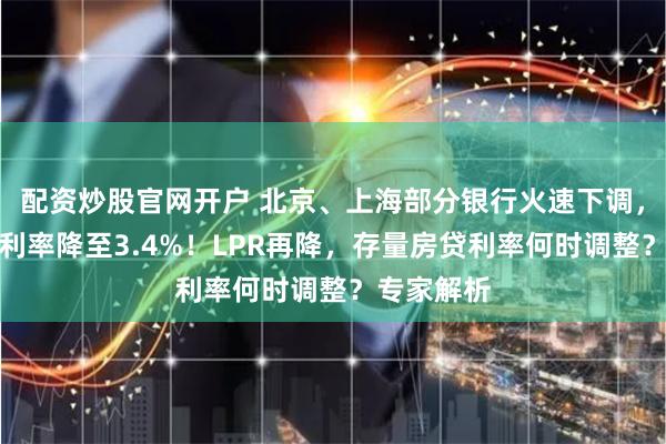 配资炒股官网开户 北京、上海部分银行火速下调，首套房贷利率降至3.4%！LPR再降，存量房贷利率何时调整？专家解析