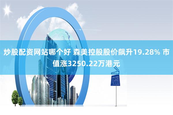 炒股配资网站哪个好 森美控股股价飙升19.28% 市值涨3250.22万港元