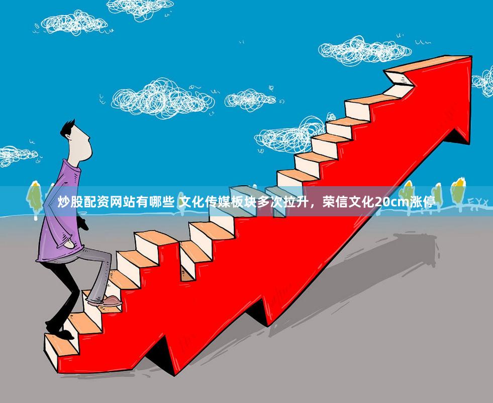 炒股配资网站有哪些 文化传媒板块多次拉升，荣信文化20cm涨停